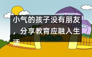 小氣的孩子沒(méi)有朋友，分享教育應(yīng)融入生活