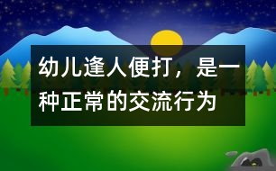 幼兒“逢人便打”，是一種正常的交流行為