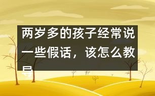 兩歲多的孩子經(jīng)常說一些假話，該怎么教導(dǎo)