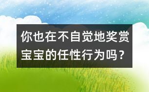 你也在不自覺地獎賞寶寶的任性行為嗎？