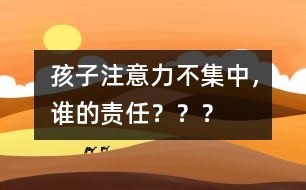 孩子注意力不集中，誰的責任？？？