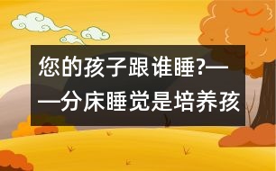 您的孩子跟誰(shuí)睡?――分床睡覺(jué)是培養(yǎng)孩子獨(dú)立自主性最佳的時(shí)機(jī)！
