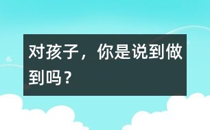 對(duì)孩子，你是說到做到嗎？