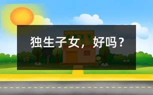 獨(dú)生子女，好嗎？