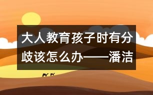 大人教育孩子時有分歧該怎么辦――潘潔回答