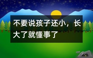 不要說孩子還小，長大了就懂事了