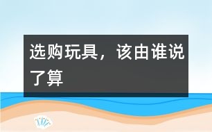 選購玩具，該由誰說了算