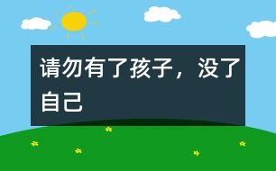 請(qǐng)勿“有了孩子，沒(méi)了自己”