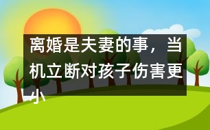 離婚是夫妻的事，當(dāng)機(jī)立斷對孩子傷害更小