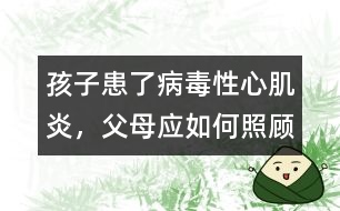 孩子患了病毒性心肌炎，父母應(yīng)如何照顧