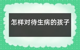 怎樣對(duì)待生病的孩子