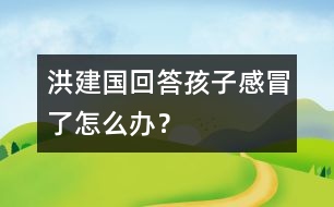 洪建國(guó)回答：孩子感冒了怎么辦？