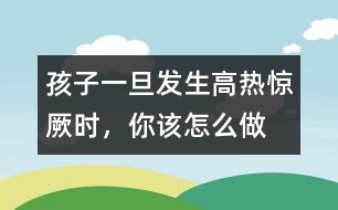 孩子一旦發(fā)生高熱驚厥時(shí)，你該怎么做