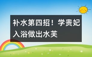 補(bǔ)水第四招！學(xué)“貴妃入浴”、做“出水芙蓉”