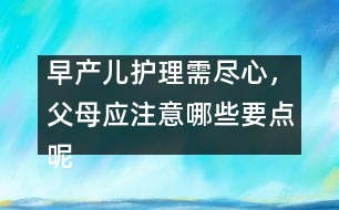 早產(chǎn)兒護(hù)理需盡心，父母應(yīng)注意哪些要點(diǎn)呢