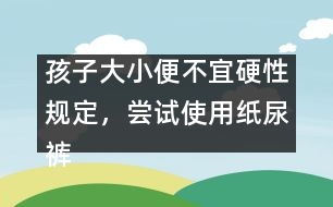 孩子大小便不宜硬性規(guī)定，嘗試使用紙尿褲――陳福國回