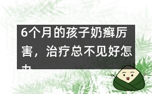 6個(gè)月的孩子奶癬厲害，治療總不見好怎辦