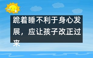 跪著睡不利于身心發(fā)展，應(yīng)讓孩子改正過來――陳福國回