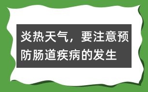 炎熱天氣，要注意預(yù)防腸道疾病的發(fā)生