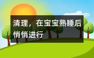 清理，在寶寶熟睡后悄悄進(jìn)行