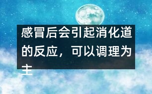 感冒后會引起消化道的反應(yīng)，可以調(diào)理為主