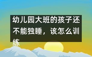 幼兒園大班的孩子還不能獨睡，該怎么訓練