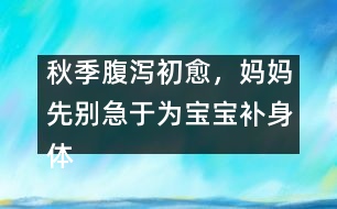 秋季腹瀉初愈，媽媽先別急于為寶寶補(bǔ)身體