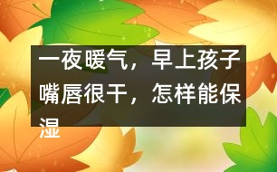 一夜暖氣，早上孩子嘴唇很干，怎樣能保濕