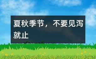 夏秋季節(jié)，不要見瀉就止