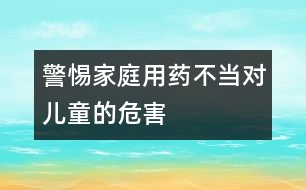 警惕家庭用藥不當(dāng)對(duì)兒童的危害