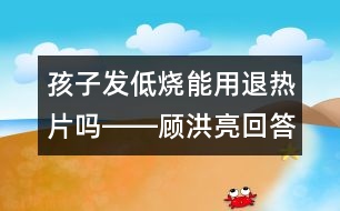 孩子發(fā)低燒能用退熱片嗎――顧洪亮回答