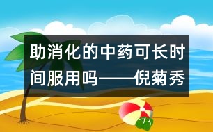 助消化的中藥可長(zhǎng)時(shí)間服用嗎――倪菊秀回答