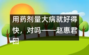 用藥劑量大病就好得快，對(duì)嗎――趙惠君回答