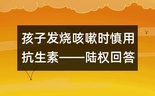 孩子發(fā)燒咳嗽時慎用抗生素――陸權回答