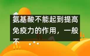 氨基酸不能起到提高免疫力的作用，一般不提倡服用――