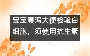 寶寶腹瀉大便檢驗白細(xì)胞，須使用抗生素――洪昭毅回答