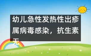 幼兒急性發(fā)熱性出疹屬病毒感染，抗生素?zé)o特效