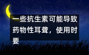 一些抗生素可能導(dǎo)致藥物性耳聾，使用時(shí)要慎重