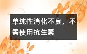 單純性消化不良，不需使用抗生素