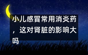 小兒感冒常用消炎藥，這對腎臟的影響大嗎