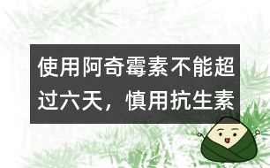 使用阿奇霉素不能超過六天，慎用抗生素