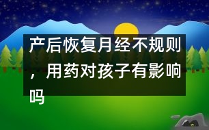 產(chǎn)后恢復(fù)月經(jīng)不規(guī)則，用藥對孩子有影響嗎