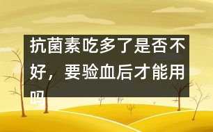 抗菌素吃多了是否不好，要驗(yàn)血后才能用嗎
