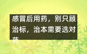 感冒后用藥，別只顧治標，治本需要選對藥