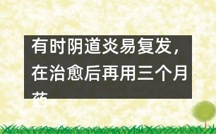 有時(shí)陰道炎易復(fù)發(fā)，在治愈后再用三個(gè)月藥