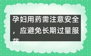 孕婦用藥需注意安全，應(yīng)避免長(zhǎng)期過(guò)量服藥