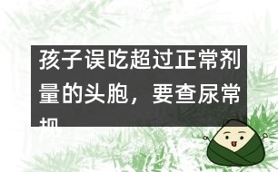 孩子誤吃超過正常劑量的頭胞，要查尿常規(guī)