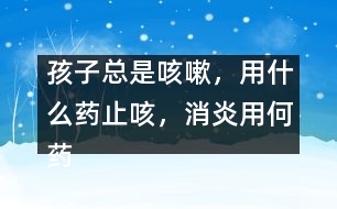 孩子總是咳嗽，用什么藥止咳，消炎用何藥