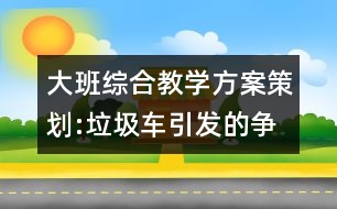 大班綜合教學(xué)方案策劃:垃圾車(chē)引發(fā)的爭(zhēng)論