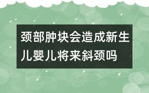 頸部腫塊會(huì)造成新生兒、嬰兒將來斜頸嗎